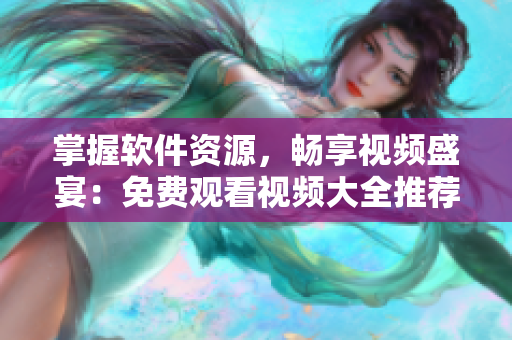 掌握軟件資源，暢享視頻盛宴：免費觀看視頻大全推薦
