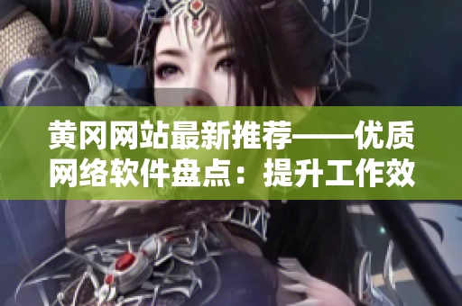 黃岡網站最新推薦——優(yōu)質網絡軟件盤點：提升工作效率，提高工作品質