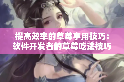 提高效率的草莓享用技巧：軟件開發(fā)者的草莓吃法技巧