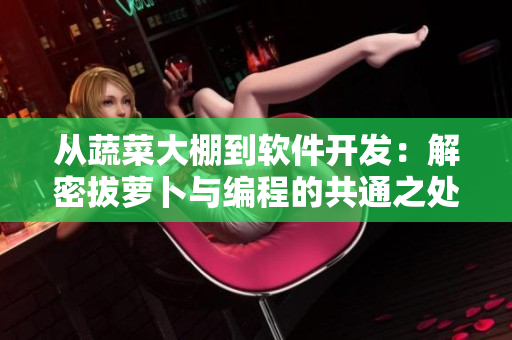 從蔬菜大棚到軟件開發(fā)：解密拔蘿卜與編程的共通之處