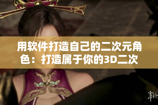 用軟件打造自己的二次元角色：打造屬于你的3D二次元形象！