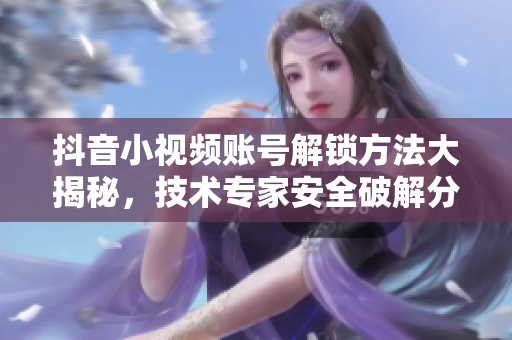 抖音小視頻賬號解鎖方法大揭秘，技術(shù)專家安全破解分享