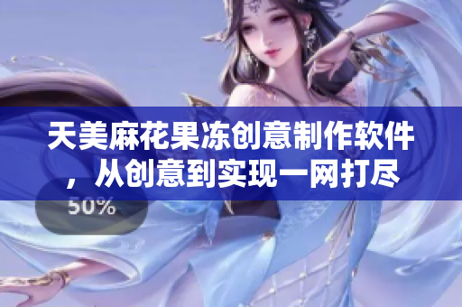 天美麻花果凍創(chuàng)意制作軟件，從創(chuàng)意到實(shí)現(xiàn)一網(wǎng)打盡