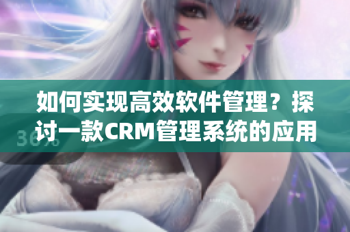如何實(shí)現(xiàn)高效軟件管理？探討一款CRM管理系統(tǒng)的應(yīng)用價(jià)值