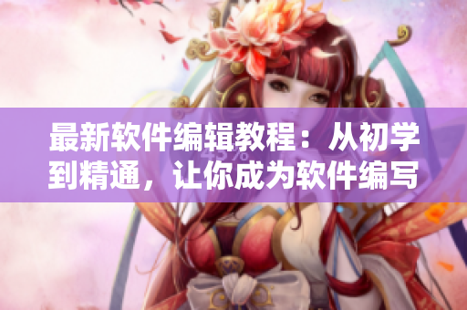 最新軟件編輯教程：從初學(xué)到精通，讓你成為軟件編寫高手！