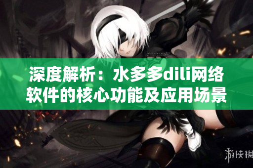 深度解析：水多多dili網(wǎng)絡(luò)軟件的核心功能及應(yīng)用場景解讀
