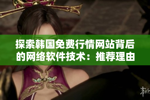 探索韓國免費(fèi)行情網(wǎng)站背后的網(wǎng)絡(luò)軟件技術(shù)：推薦理由揭示