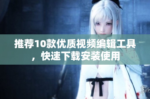 推薦10款優(yōu)質(zhì)視頻編輯工具，快速下載安裝使用