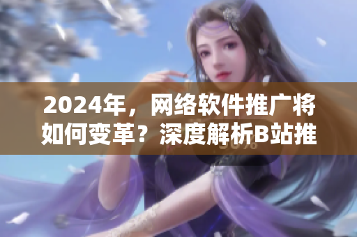 2024年，網(wǎng)絡(luò)軟件推廣將如何變革？深度解析B站推廣之道！