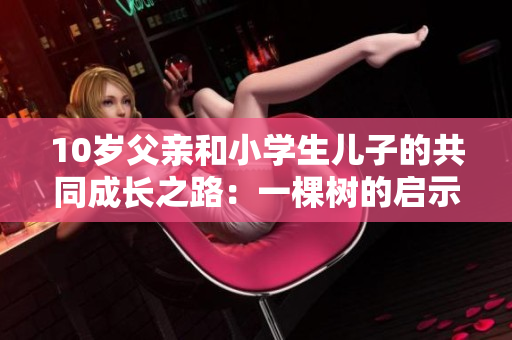 10歲父親和小學(xué)生兒子的共同成長(zhǎng)之路：一棵樹的啟示