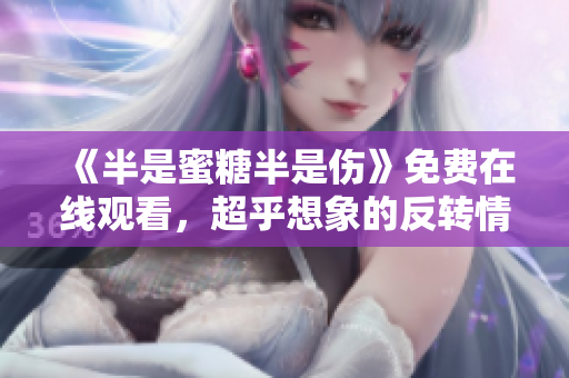 《半是蜜糖半是傷》免費(fèi)在線觀看，超乎想象的反轉(zhuǎn)情節(jié)令人期待！