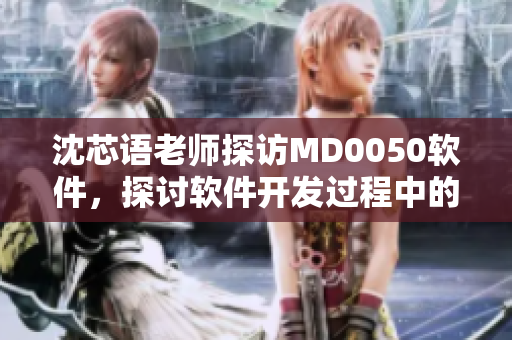 沈芯語(yǔ)老師探訪(fǎng)MD0050軟件，探討軟件開(kāi)發(fā)過(guò)程中的挑戰(zhàn)和技巧