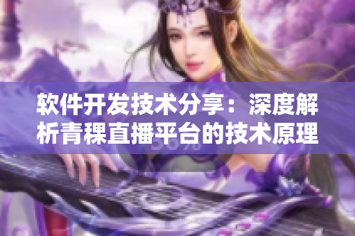 軟件開發(fā)技術(shù)分享：深度解析青稞直播平臺的技術(shù)原理和應(yīng)用實(shí)踐