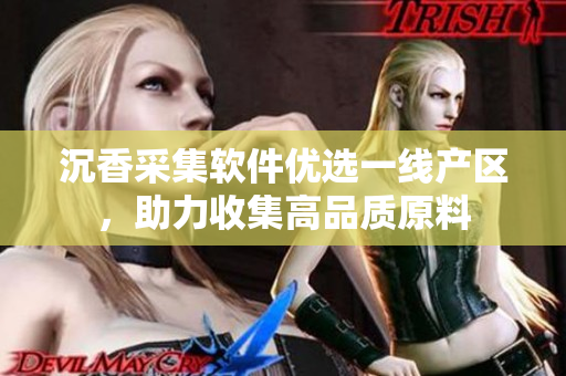 沉香采集軟件優(yōu)選一線產區(qū)，助力收集高品質原料