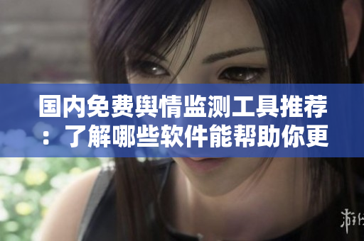 國內(nèi)免費(fèi)輿情監(jiān)測工具推薦：了解哪些軟件能幫助你更好地進(jìn)行輿情分析？
