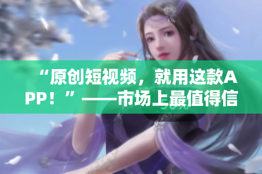 “原創(chuàng)短視頻，就用這款A(yù)PP！”——市場(chǎng)上最值得信賴的成品短視頻制作工具