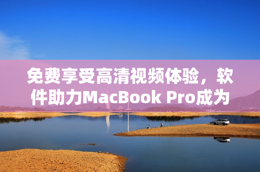 免費享受高清視頻體驗，軟件助力MacBook Pro成為最佳娛樂平臺
