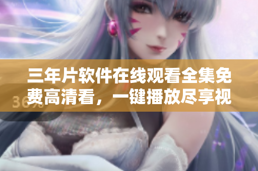 三年片軟件在線觀看全集免費(fèi)高清看，一鍵播放盡享視聽盛宴