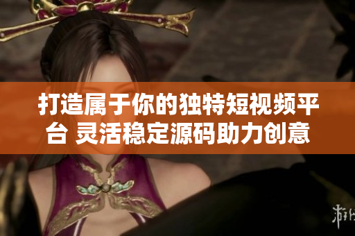 打造屬于你的獨(dú)特短視頻平臺(tái) 靈活穩(wěn)定源碼助力創(chuàng)意編程