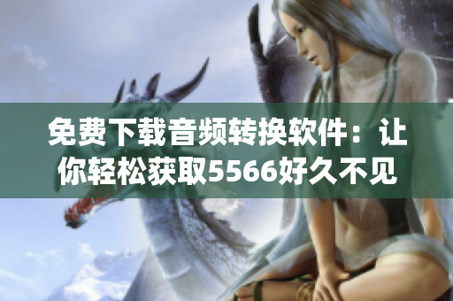免費下載音頻轉(zhuǎn)換軟件：讓你輕松獲取5566好久不見mp3！