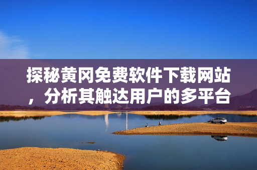 探秘黃岡免費(fèi)軟件下載網(wǎng)站，分析其觸達(dá)用戶的多平臺(tái)策略！ 