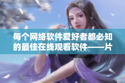 每個(gè)網(wǎng)絡(luò)軟件愛(ài)好者都必知的最佳在線觀看軟件——片多多影視劇免費(fèi)觀看