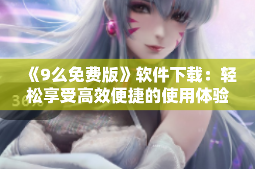 《9么免費版》軟件下載：輕松享受高效便捷的使用體驗