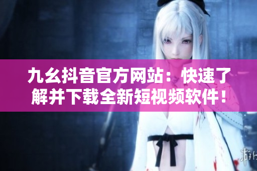 九幺抖音官方網(wǎng)站：快速了解并下載全新短視頻軟件！