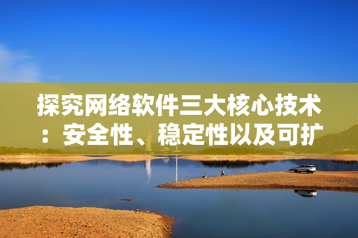 探究網(wǎng)絡(luò)軟件三大核心技術(shù)：安全性、穩(wěn)定性以及可擴(kuò)展性