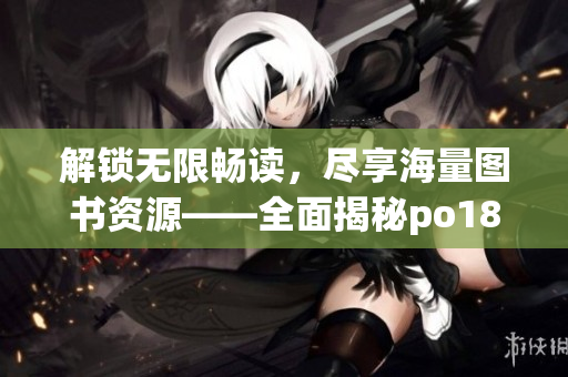 解鎖無限暢讀，盡享海量圖書資源——全面揭秘po18書屋