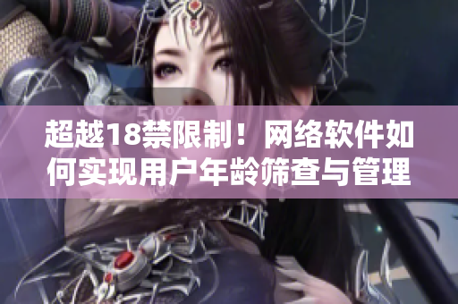 超越18禁限制！網(wǎng)絡(luò)軟件如何實(shí)現(xiàn)用戶年齡篩查與管理