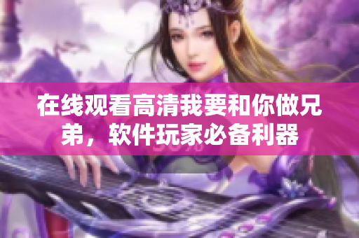 在線觀看高清我要和你做兄弟，軟件玩家必備利器