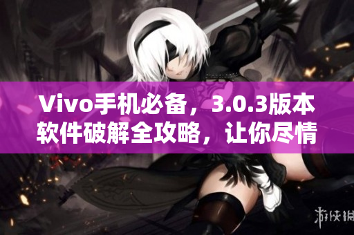 Vivo手機(jī)必備，3.0.3版本軟件破解全攻略，讓你盡情享受免費(fèi)高級(jí)功能！