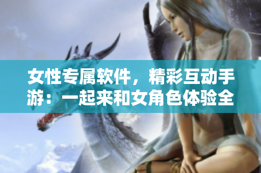 女性專屬軟件，精彩互動(dòng)手游：一起來(lái)和女角色體驗(yàn)全新軟件功能