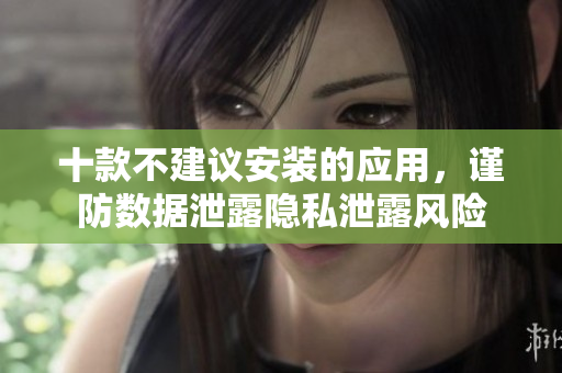十款不建議安裝的應用，謹防數據泄露隱私泄露風險