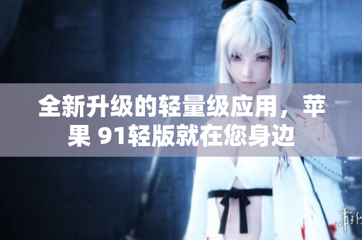 全新升級(jí)的輕量級(jí)應(yīng)用，蘋果 91輕版就在您身邊