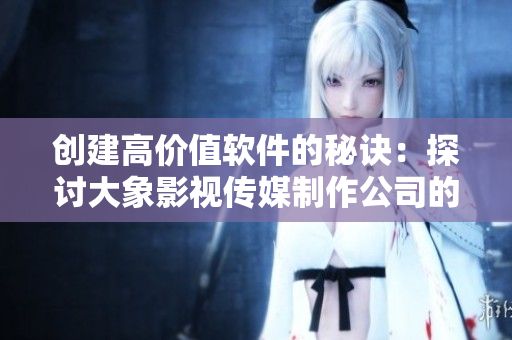 創(chuàng)建高價(jià)值軟件的秘訣：探討大象影視傳媒制作公司的成功經(jīng)驗(yàn)