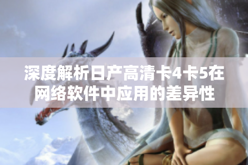 深度解析日產(chǎn)高清卡4卡5在網(wǎng)絡(luò)軟件中應(yīng)用的差異性