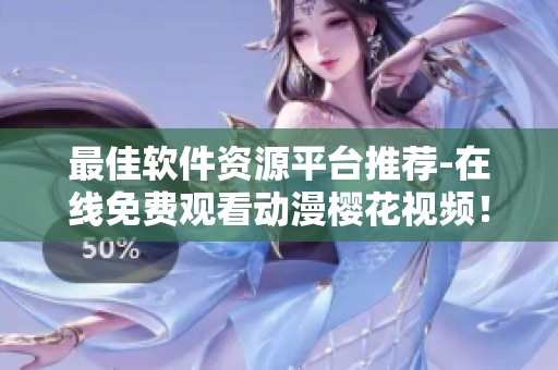 最佳軟件資源平臺(tái)推薦-在線免費(fèi)觀看動(dòng)漫櫻花視頻！