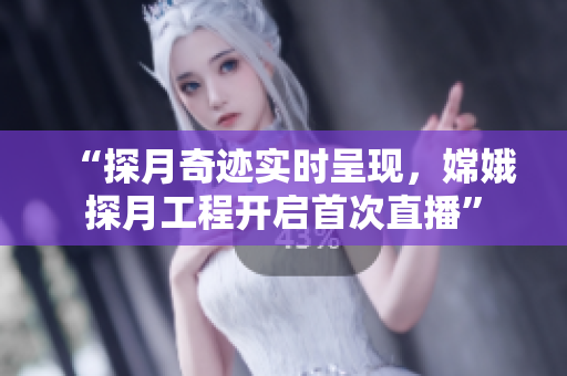 “探月奇跡實(shí)時(shí)呈現(xiàn)，嫦娥探月工程開啟首次直播”