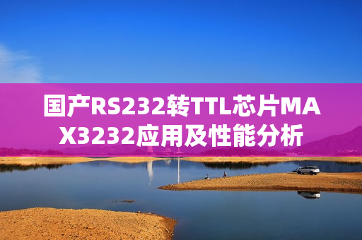 國(guó)產(chǎn)RS232轉(zhuǎn)TTL芯片MAX3232應(yīng)用及性能分析