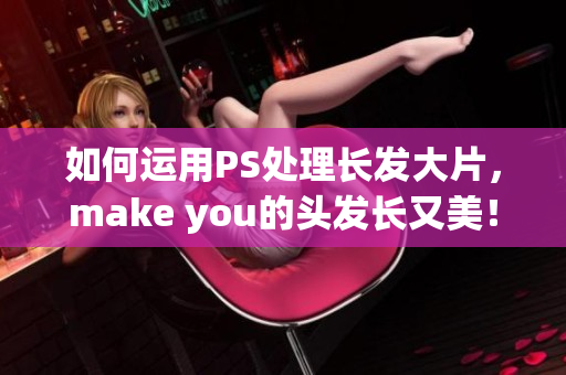 如何運用PS處理長發(fā)大片，make you的頭發(fā)長又美！