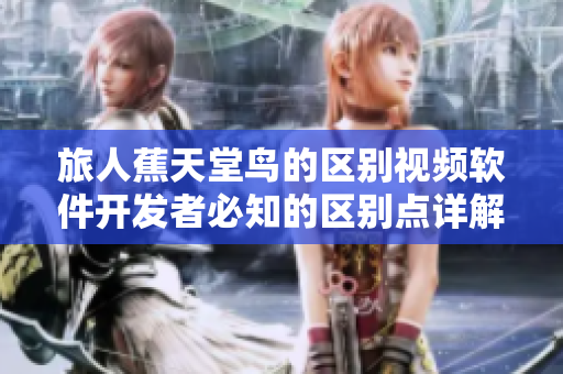 旅人蕉天堂鳥(niǎo)的區(qū)別視頻軟件開(kāi)發(fā)者必知的區(qū)別點(diǎn)詳解
