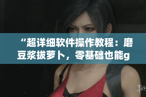 “超詳細(xì)軟件操作教程：磨豆?jié){拔蘿卜，零基礎(chǔ)也能get！”