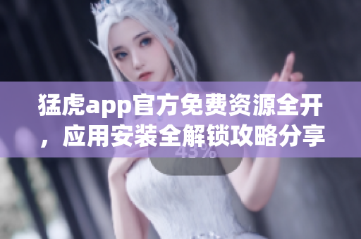 猛虎app官方免費(fèi)資源全開(kāi)，應(yīng)用安裝全解鎖攻略分享