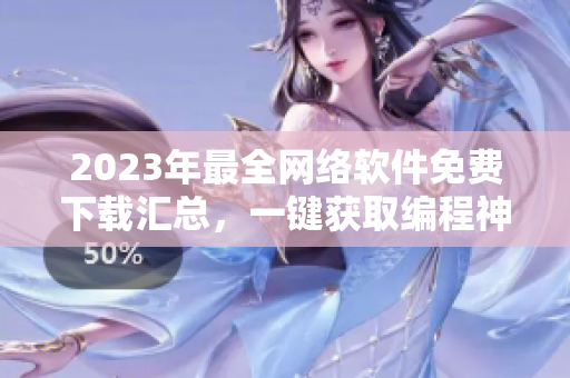 2023年最全網(wǎng)絡(luò)軟件免費(fèi)下載匯總，一鍵獲取編程神器！