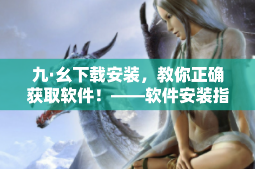 九·幺下載安裝，教你正確獲取軟件！——軟件安裝指南