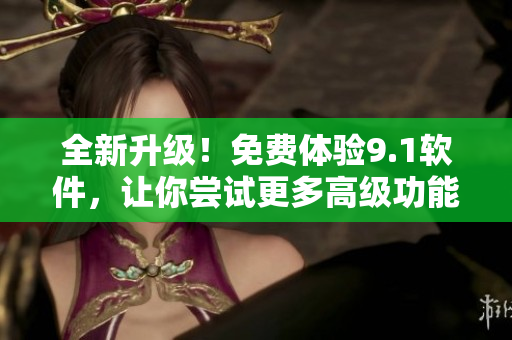 全新升級！免費(fèi)體驗9.1軟件，讓你嘗試更多高級功能