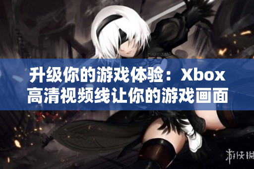 升級(jí)你的游戲體驗(yàn)：Xbox高清視頻線讓你的游戲畫(huà)面更為逼真