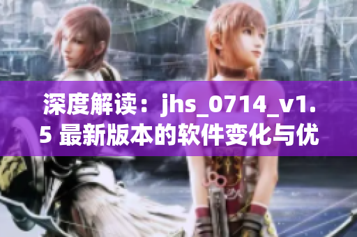 深度解讀：jhs_0714_v1.5 最新版本的軟件變化與優(yōu)化